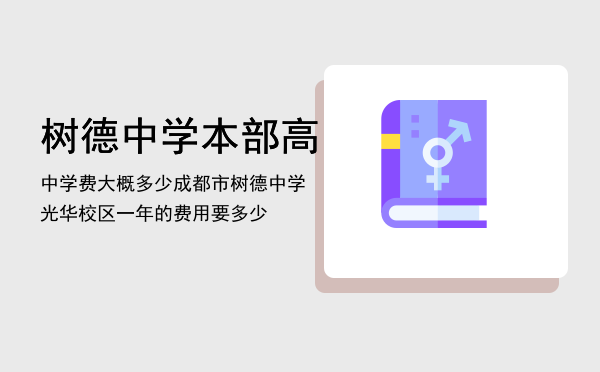 树德中学本部高中学费大概多少，成都市树德中学光华校区一年的费用要多少