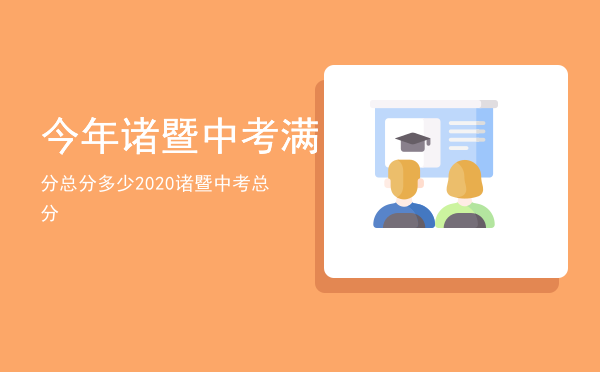 今年诸暨中考满分总分多少（2020诸暨中考总分）