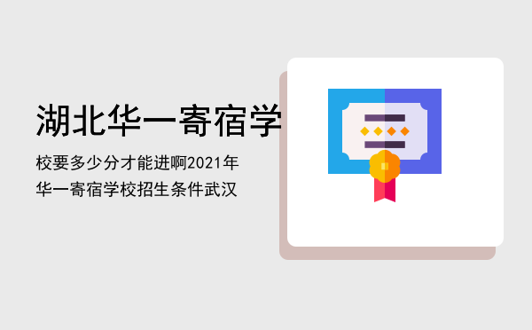 湖北华一寄宿学校要多少分才能进啊「2021年华一寄宿学校招生条件武汉」