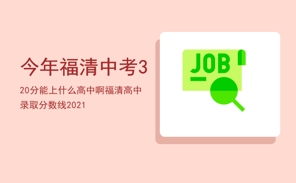 今年福清中考320分能上什么高中啊「福清高中录取分数线2021」