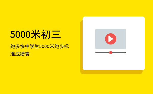 5000米初三跑多快「中学生5000米跑步标准成绩表」