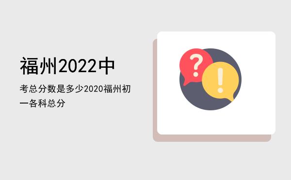 福州2022中考总分数是多少，2020福州初一各科总分