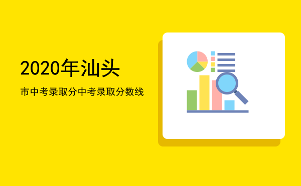 2020年汕头市中考录取分（2020年汕头中考录取分数线）