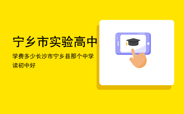 宁乡市实验高中学费多少（长沙市宁乡县那个中学读初中好）