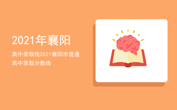 2021年襄阳高中录取线「2021襄阳市普通高中录取分数线」