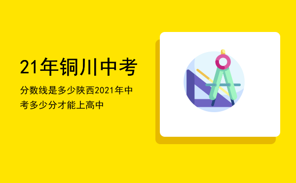 21年铜川中考分数线是多少「陕西2021年中考多少分才能上高中」