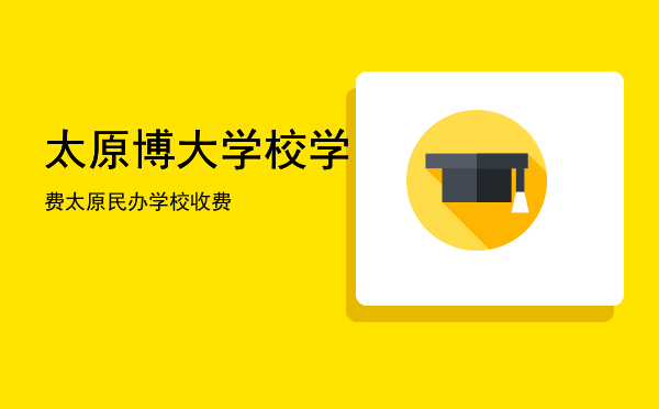 太原博大学校学费，太原民办学校收费