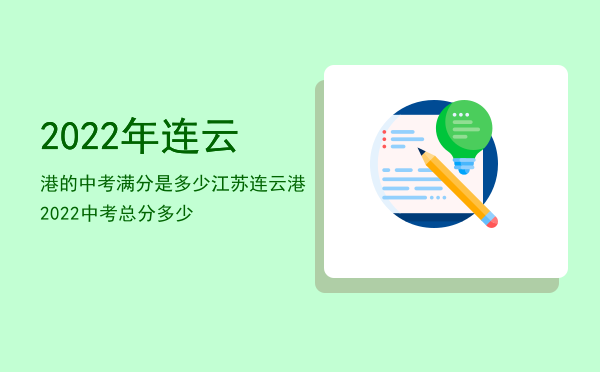 2022年连云港的中考满分是多少「江苏连云港2022中考总分多少」