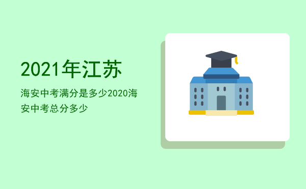 2021年江苏海安中考满分是多少，2020海安中考总分多少