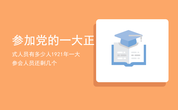 参加党的一大正式人员有多少人（1921年一大参会人员还剩几个）