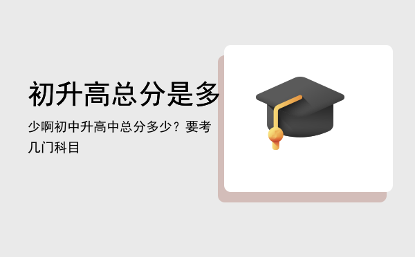 初升高总分是多少啊「初中升高中总分多少？要考几门科目」