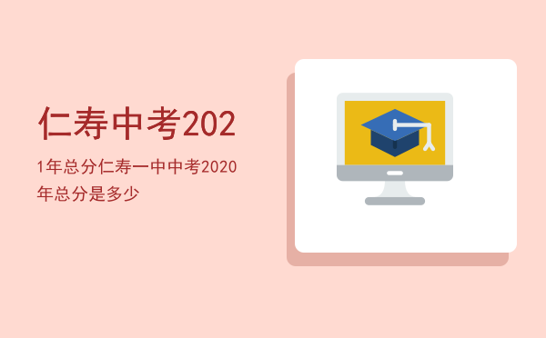 仁寿中考2021年总分，仁寿一中中考2020年总分是多少