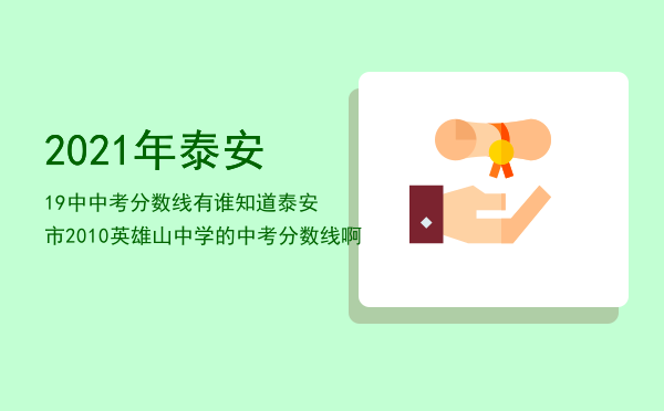 2021年泰安19中中考分数线「有谁知道泰安市2010英雄山中学的中考分数线啊」