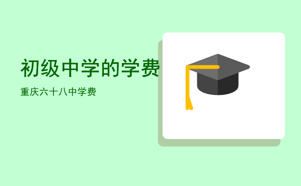 初级中学的学费「重庆六十八中学费」