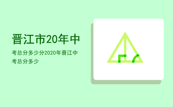 晋江市20年中考总分多少分「2020年晋江中考总分多少」