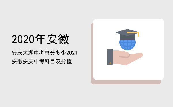 2020年安徽安庆太湖中考总分多少「2021安徽安庆中考科目及分值」