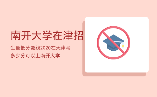 南开大学在津招生最低分数线2020（在天津考多少分可以上南开大学）