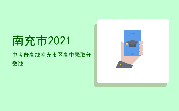 南充市2021中考普高线，南充市区高中录取分数线