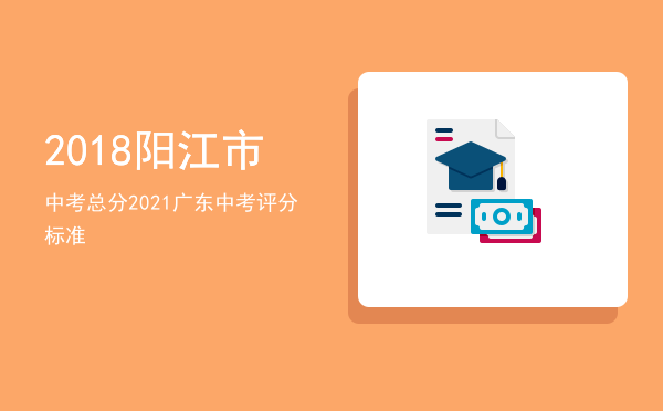 2018阳江市中考总分，2021广东中考评分标准