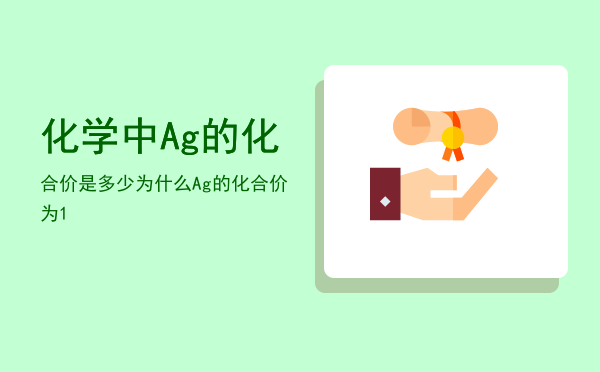 化学中Ag的化合价是多少「为什么Ag的化合价为1」