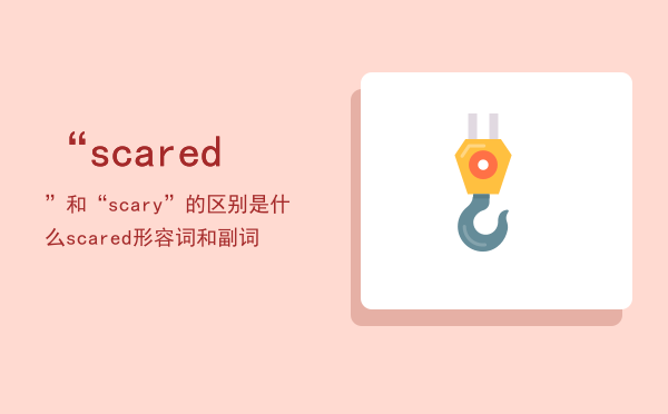 “scared”和“scary”的区别是什么，scared形容词和副词