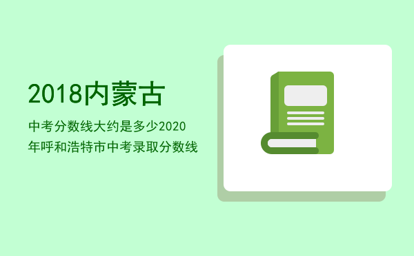 2018内蒙古中考分数线大约是多少，2020年呼和浩特市中考录取分数线