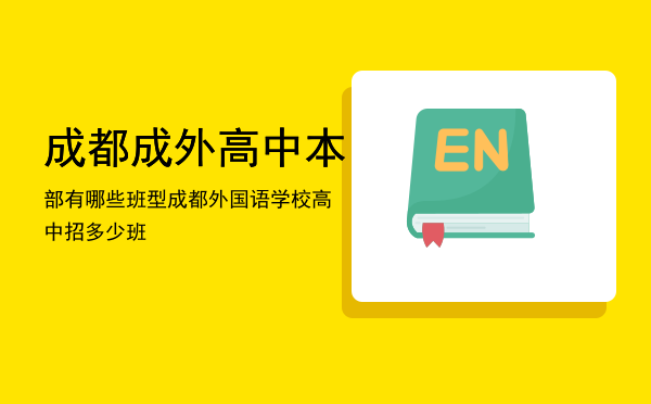 成都成外高中本部有哪些班型「成都外国语学校高中招多少班」