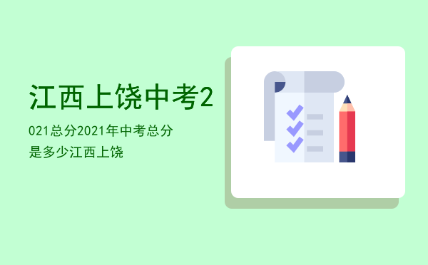 江西上饶中考2021总分「2021年中考总分是多少江西上饶」