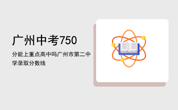 广州中考750分能上重点高中吗，广州市第二中学录取分数线