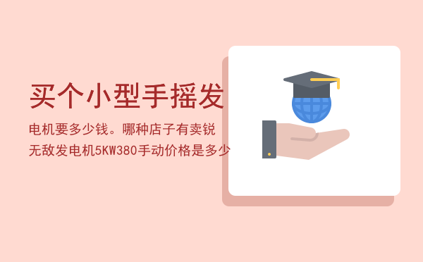 买个小型手摇发电机要多少钱。哪种店子有卖「锐无敌发电机5KW380手动价格是多少」