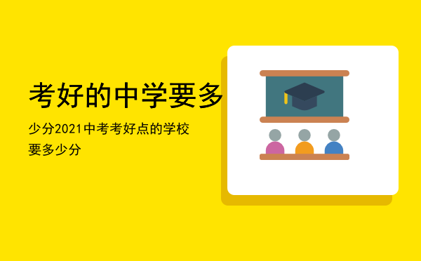 考好的中学要多少分，2021中考考好点的学校要多少分