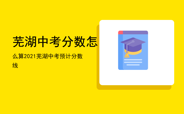 芜湖中考分数怎么算（2021芜湖中考预计分数线）