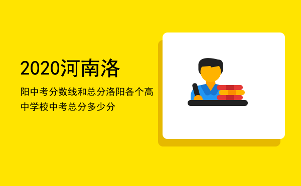 2020河南洛阳中考分数线和总分（洛阳各个高中学校中考总分多少分）