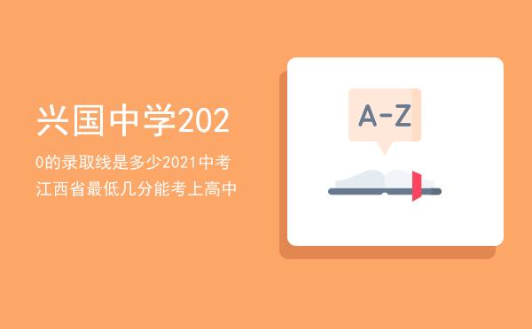 兴国中学2020的录取线是多少「2021中考江西省最低几分能考上高中」