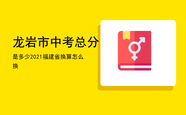 龙岩市中考总分是多少「2021福建省龙岩市中考总分换算怎么换」