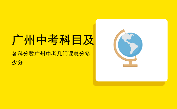 广州中考科目及各科分数「广州中考几门课总分多少分」