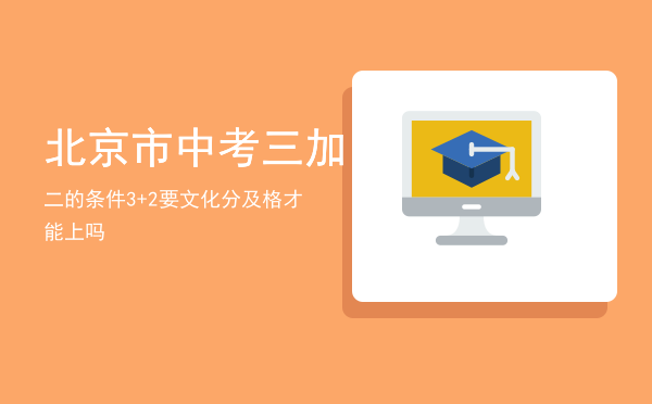 北京市中考三加二的条件「3+2要文化分及格才能上吗」