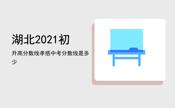 湖北2021初升高分数线，孝感中考分数线是多少