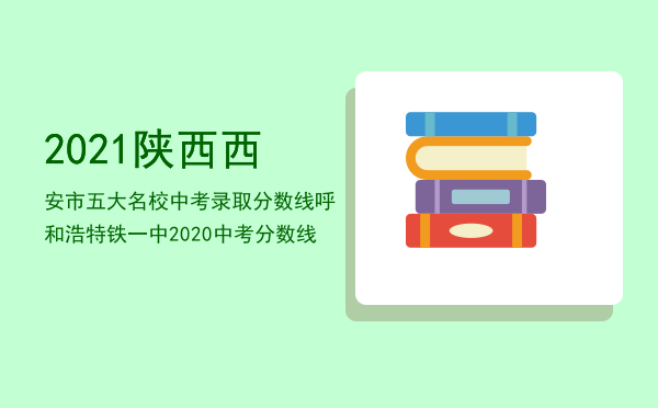 2021陕西西安市五大名校 中考录取分数线，呼和浩特铁一中2020中考分数线