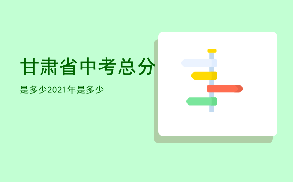 甘肃省中考总分是多少，2021年甘肃省中考总分是多少