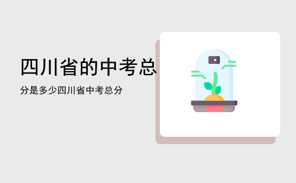 四川省的中考总分是多少「四川省中考总分」