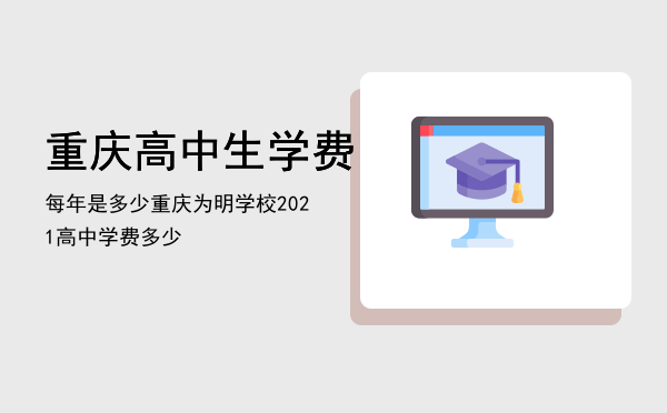 重庆高中生学费每年是多少（重庆为明学校2021高中学费多少）