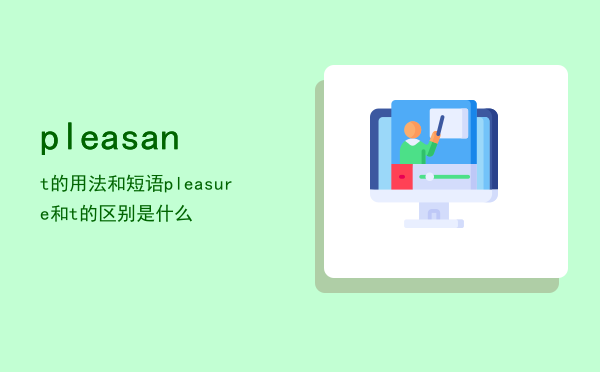 pleasant的用法和短语，pleasure和pleasant的区别是什么