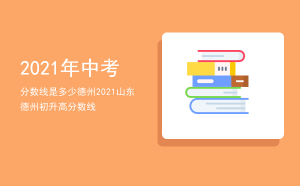 2021年中考分数线是多少德州（2021山东德州初升高分数线）