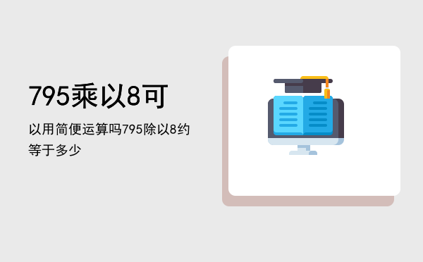 795乘以8可以用简便运算吗「795除以8约等于多少」