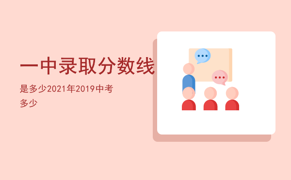 一中录取分数线是多少2021年，2019中考一中录取分数线多少