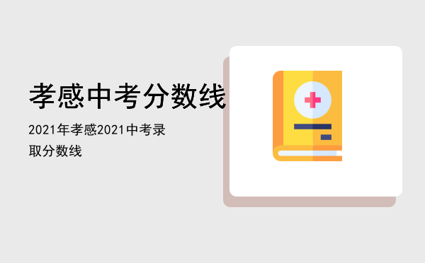 孝感中考分数线2021年，孝感2021中考录取分数线