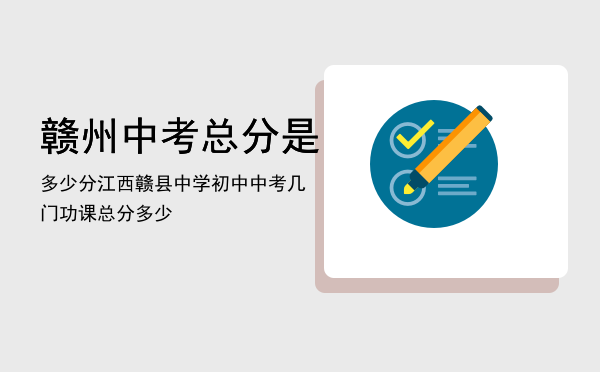 赣州中考总分是多少分，江西赣县中学初中中考几门功课总分多少