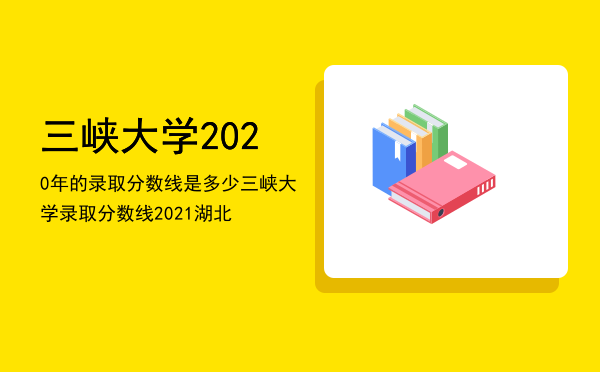 三峡大学2020年的录取分数线是多少，三峡大学录取分数线2021湖北