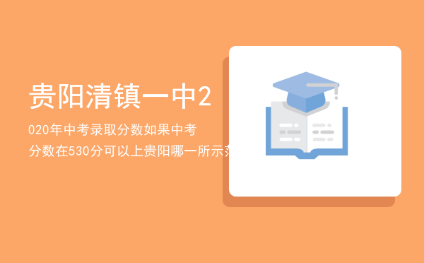 贵阳清镇一中2020年中考录取分数，如果中考分数在530分可以上贵阳哪一所示范性高中